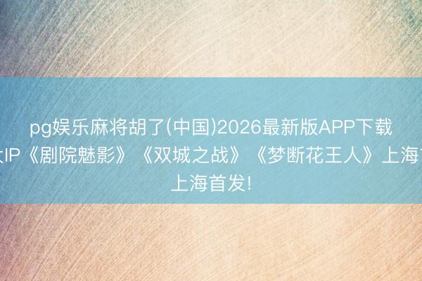 pg娱乐麻将胡了(中国)2026最新版APP下载 三大IP《剧院魅影》《双城之战》《梦断花王人》上海首发!