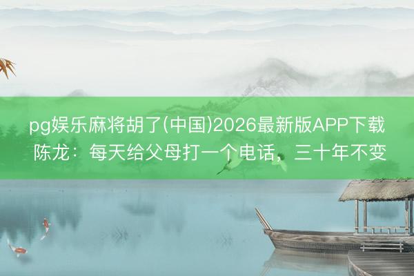 pg娱乐麻将胡了(中国)2026最新版APP下载 陈龙:每天给父母打一个电话,三十年不变