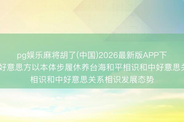 pg娱乐麻将胡了(中国)2026最新版APP下载 酬酢部：敦促好意思方以本体步履休养台海和平相识和中好意思关系相识发展态势