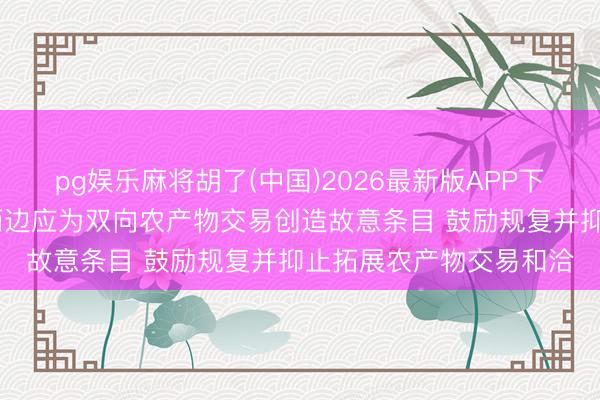 pg娱乐麻将胡了(中国)2026最新版APP下载 商务部：中好意思两边应为双向农产物交易创造故意条目 鼓励规复并抑止拓展农产物交易和洽