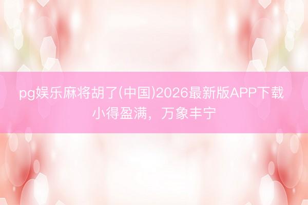 pg娱乐麻将胡了(中国)2026最新版APP下载 小得盈满，万象丰宁