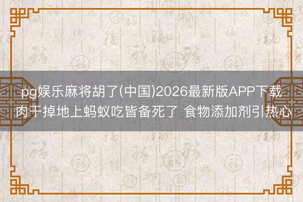 pg娱乐麻将胡了(中国)2026最新版APP下载 肉干掉地上蚂蚁吃皆备死了 食物添加剂引热心