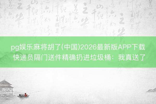 pg娱乐麻将胡了(中国)2026最新版APP下载 快递员隔门送件精确扔进垃圾桶：我真送了