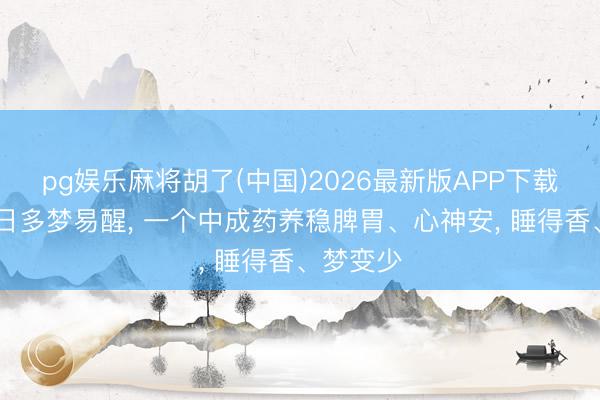 pg娱乐麻将胡了(中国)2026最新版APP下载 睡觉平日多梦易醒， 一个中成药养稳脾胃、心神安， 睡得香、梦变少