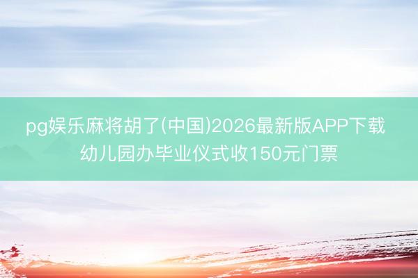 pg娱乐麻将胡了(中国)2026最新版APP下载 幼儿园办毕业仪式收150元门票