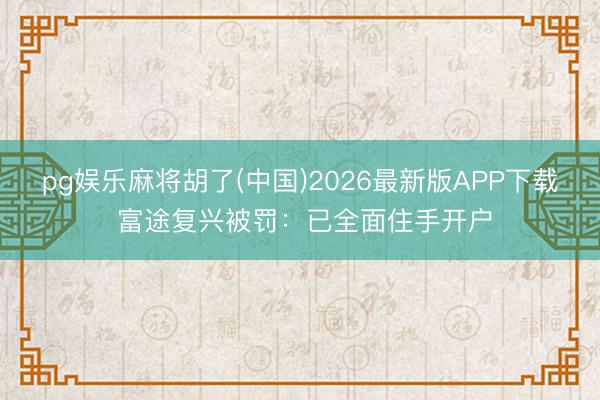 pg娱乐麻将胡了(中国)2026最新版APP下载 富途复兴被罚：已全面住手开户