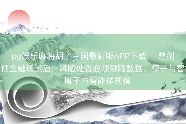 pg娱乐麻将胡了中国最新版APP下载 ​曾剑平：AI参预金融场景后，风险处置必须领略数据、模子与智能体规模