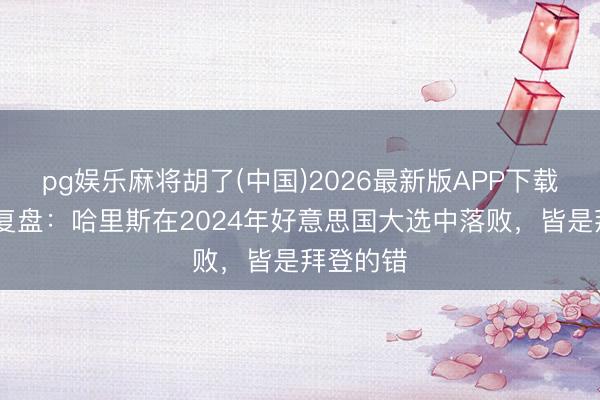 pg娱乐麻将胡了(中国)2026最新版APP下载 民主党复盘：哈里斯在2024年好意思国大选中落败，皆是拜登的错