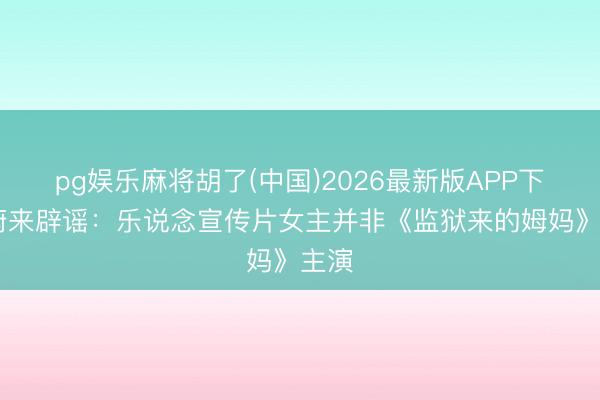 pg娱乐麻将胡了(中国)2026最新版APP下载 蔚来辟谣：乐说念宣传片女主并非《监狱来的姆妈》主演