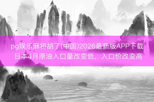 pg娱乐麻将胡了(中国)2026最新版APP下载 日本4月原油入口量改变低，入口价改变高