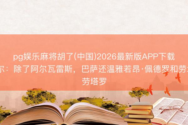 pg娱乐麻将胡了(中国)2026最新版APP下载 塞尔:除了阿尔瓦雷斯,巴萨还温雅若昂·佩德罗和劳塔罗