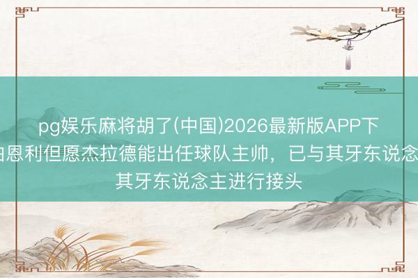 pg娱乐麻将胡了(中国)2026最新版APP下载 记者：伯恩利但愿杰拉德能出任球队主帅，已与其牙东说念主进行接头