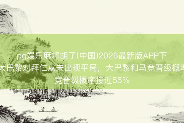 pg娱乐麻将胡了(中国)2026最新版APP下载 詹俊：大巴黎对拜仁从未出现平局，大巴黎和马竞晋级概率接近55%
