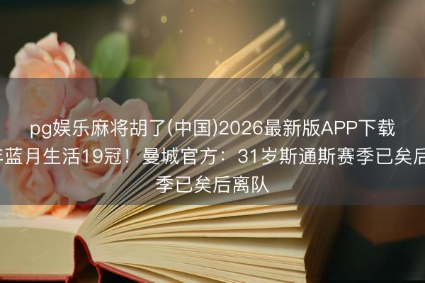 pg娱乐麻将胡了(中国)2026最新版APP下载 10年蓝月生活19冠！曼城官方：31岁斯通斯赛季已矣后离队