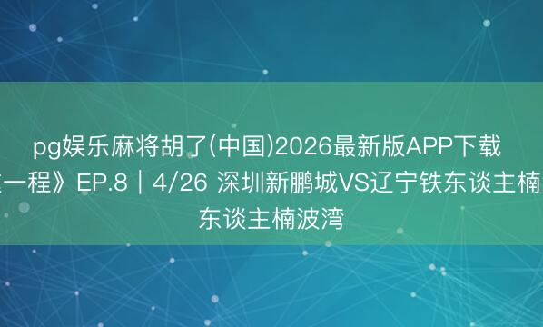 pg娱乐麻将胡了(中国)2026最新版APP下载 《这一程》EP.8｜4/26 深圳新鹏城VS辽宁铁东谈主楠波湾