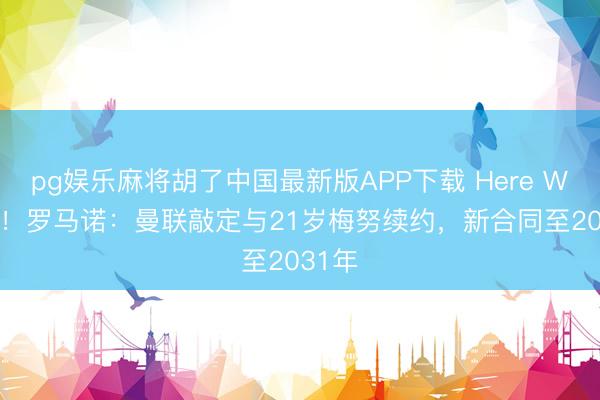 pg娱乐麻将胡了中国最新版APP下载 Here We Go！罗马诺：曼联敲定与21岁梅努续约，新合同至2031年