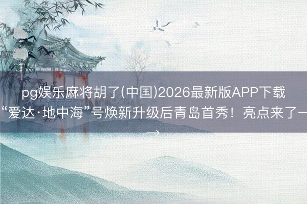 pg娱乐麻将胡了(中国)2026最新版APP下载 “爱达·地中海”号焕新升级后青岛首秀！亮点来了→