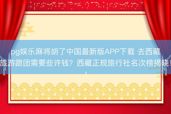pg娱乐麻将胡了中国最新版APP下载 去西藏旅游跟团需要些许钱？西藏正规旅行社名次榜揭晓！