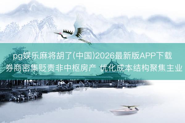 pg娱乐麻将胡了(中国)2026最新版APP下载 券商密集贬责非中枢房产 优化成本结构聚焦主业