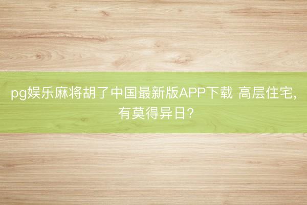 pg娱乐麻将胡了中国最新版APP下载 高层住宅， 有莫得异日?