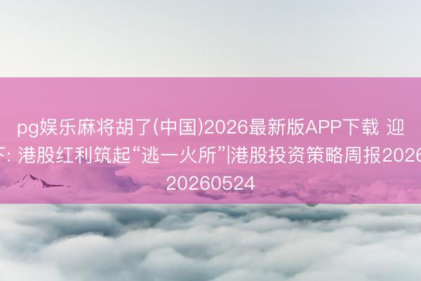 pg娱乐麻将胡了(中国)2026最新版APP下载 迎风之下: 港股红利筑起“逃一火所”|港股投资策略周报20260524