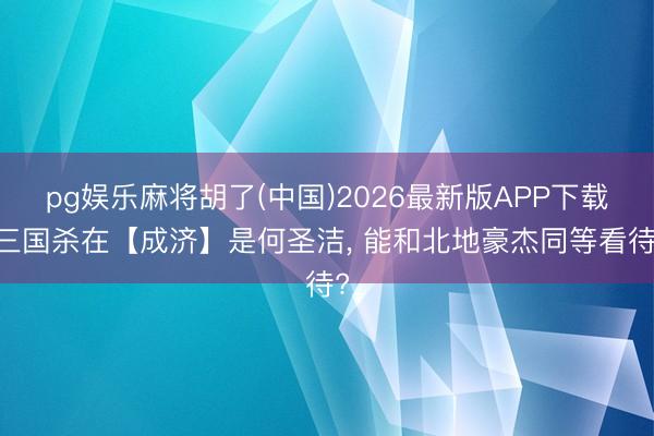 pg娱乐麻将胡了(中国)2026最新版APP下载 三国杀在【成济】是何圣洁, 能和北地豪杰同等看待?