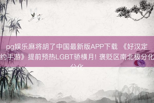 pg娱乐麻将胡了中国最新版APP下载 《好汉定约手游》提前预热LGBT骄横月! 褒贬区南北极分化