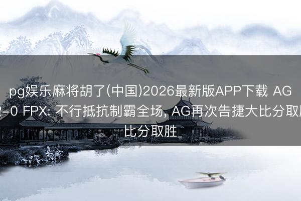 pg娱乐麻将胡了(中国)2026最新版APP下载 AG 2-0 FPX: 不行抵抗制霸全场， AG再次告捷大比分取胜