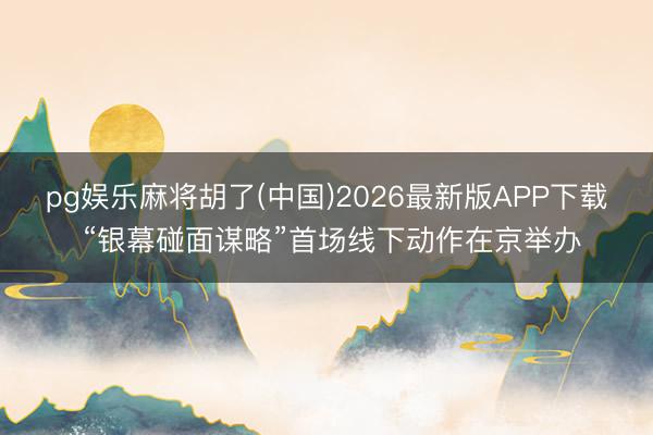 pg娱乐麻将胡了(中国)2026最新版APP下载 “银幕碰面谋略”首场线下动作在京举办