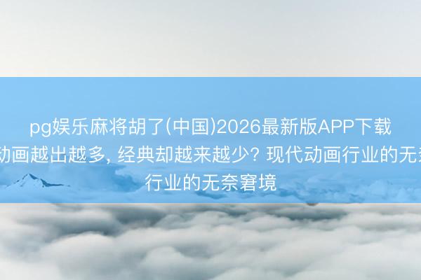 pg娱乐麻将胡了(中国)2026最新版APP下载 日本动画越出越多， 经典却越来越少? 现代动画行业的无奈窘境