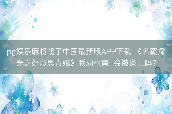 pg娱乐麻将胡了中国最新版APP下载 《名窥探光之好意思青娥》联动柯南， 会被炎上吗?