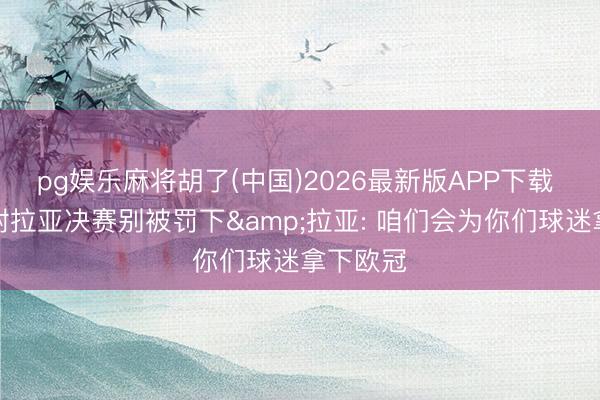 pg娱乐麻将胡了(中国)2026最新版APP下载 莱曼嘱咐拉亚决赛别被罚下&拉亚: 咱们会为你们球迷拿下欧冠