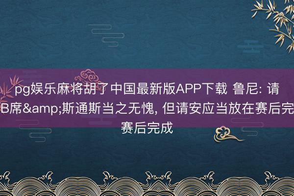 pg娱乐麻将胡了中国最新版APP下载 鲁尼: 请安B席&斯通斯当之无愧， 但请安应当放在赛后完成