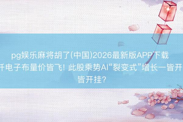 pg娱乐麻将胡了(中国)2026最新版APP下载 玻纤电子布量价皆飞! 此股乘势AI“裂变式”增长一皆开挂?