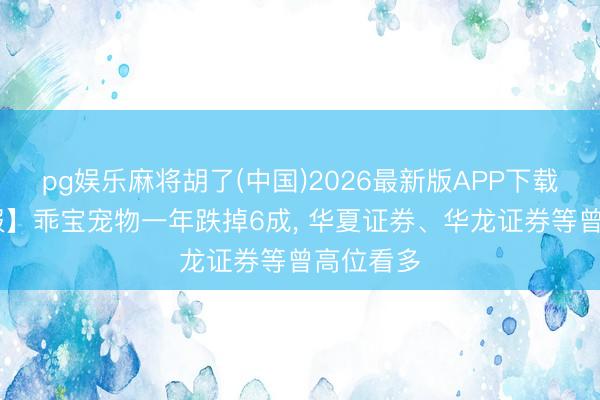pg娱乐麻将胡了(中国)2026最新版APP下载 【读研报】乖宝宠物一年跌掉6成， 华夏证券、华龙证券等曾高位看多