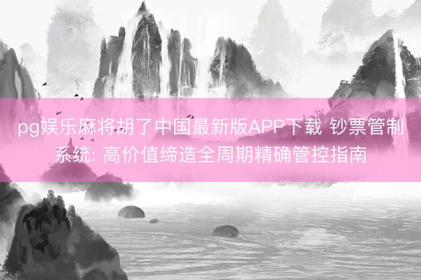 pg娱乐麻将胡了中国最新版APP下载 钞票管制系统: 高价值缔造全周期精确管控指南