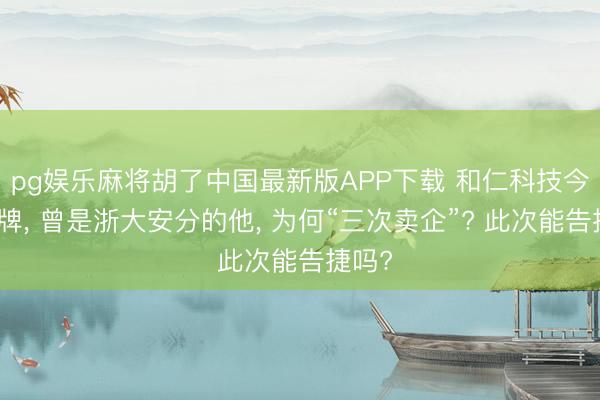 pg娱乐麻将胡了中国最新版APP下载 和仁科技今天停牌， 曾是浙大安分的他， 为何“三次卖企”? 此次能告捷吗?