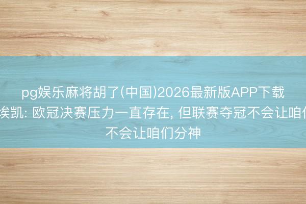 pg娱乐麻将胡了(中国)2026最新版APP下载 马杜埃凯: 欧冠决赛压力一直存在， 但联赛夺冠不会让咱们分神
