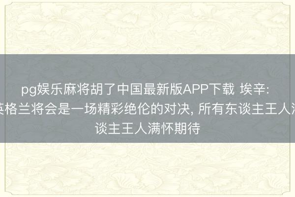 pg娱乐麻将胡了中国最新版APP下载 埃辛: 加纳与英格兰将会是一场精彩绝伦的对决， 所有东谈主王人满怀期待
