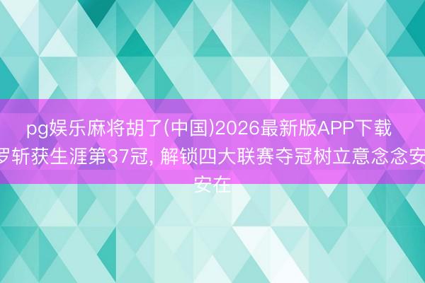 pg娱乐麻将胡了(中国)2026最新版APP下载 C罗斩获生涯第37冠， 解锁四大联赛夺冠树立意念念安在