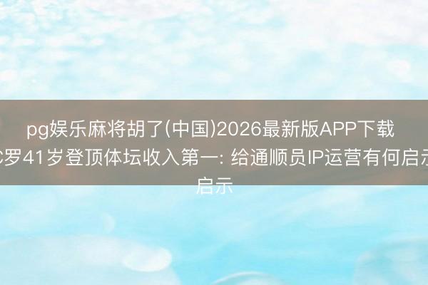 pg娱乐麻将胡了(中国)2026最新版APP下载 C罗41岁登顶体坛收入第一: 给通顺员IP运营有何启示