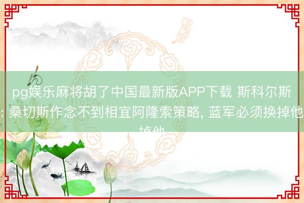 pg娱乐麻将胡了中国最新版APP下载 斯科尔斯: 桑切斯作念不到相宜阿隆索策略， 蓝军必须换掉他