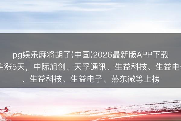 pg娱乐麻将胡了(中国)2026最新版APP下载 5月28日共50股连涨5天，中际旭创、天孚通讯、生益科技、生益电子、燕东微等上榜
