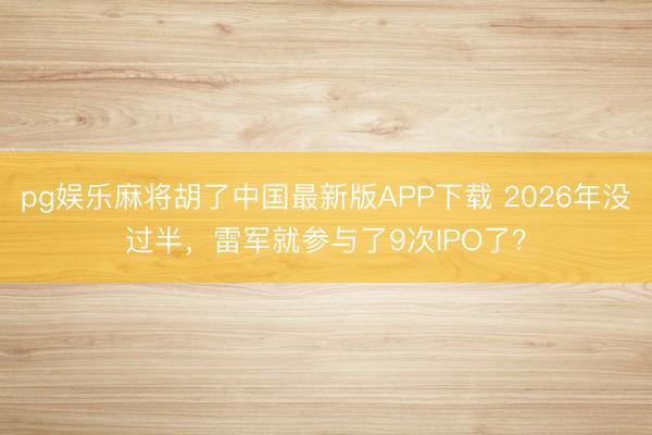 pg娱乐麻将胡了中国最新版APP下载 2026年没过半，雷军就参与了9次IPO了？