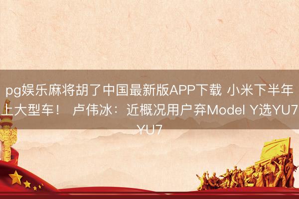 pg娱乐麻将胡了中国最新版APP下载 小米下半年上大型车！ 卢伟冰：近概况用户弃Model Y选YU7