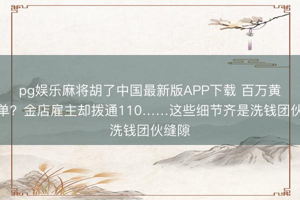 pg娱乐麻将胡了中国最新版APP下载 百万黄金大单？金店雇主却拨通110……这些细节齐是洗钱团伙缝隙