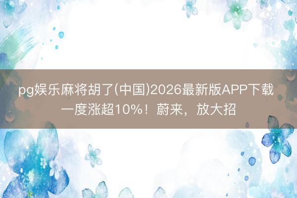 pg娱乐麻将胡了(中国)2026最新版APP下载 一度涨超10%！蔚来，放大招
