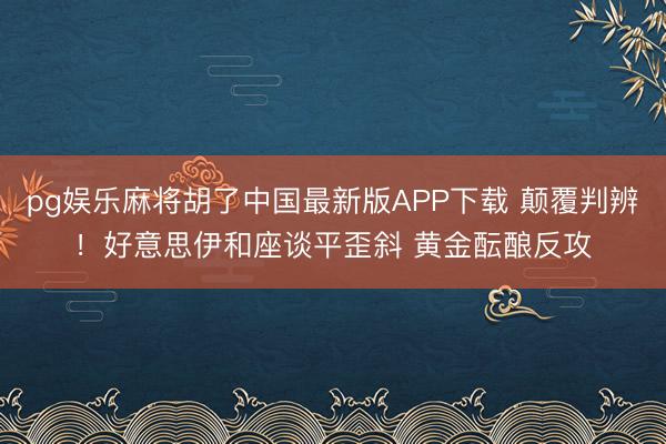 pg娱乐麻将胡了中国最新版APP下载 颠覆判辨！好意思伊和座谈平歪斜 黄金酝酿反攻