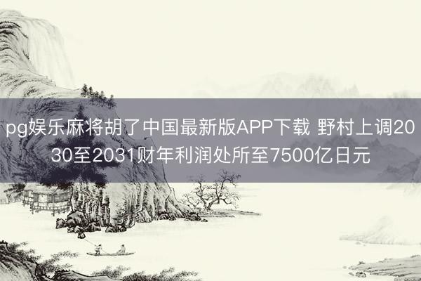 pg娱乐麻将胡了中国最新版APP下载 野村上调2030至2031财年利润处所至7500亿日元