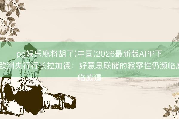 pg娱乐麻将胡了(中国)2026最新版APP下载 欧洲央行行长拉加德：好意思联储的寂寥性仍濒临威逼